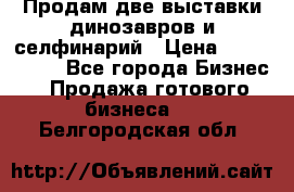 Продам две выставки динозавров и селфинарий › Цена ­ 7 000 000 - Все города Бизнес » Продажа готового бизнеса   . Белгородская обл.